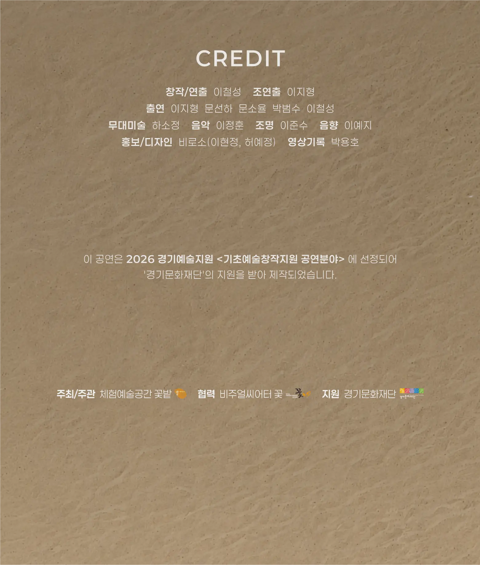 크레딧 창작/연출 이철성　 조연출 이지형 출연 이지형 문선하 문소율 박범수 이철성 무대미술 하소정　 음악 이정훈　 조명 이준수　 음향 이예지 홍보/디자인 비로소(이현정, 허예정)　 영상기록 박용호  주최/주관 체험예술공간 꽃밭 협력 비주얼씨어터 꽃 지원 경기문화재단